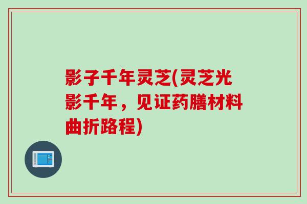 影子千年灵芝(灵芝光影千年，见证药膳材料曲折路程)