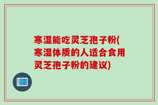 寒湿能吃灵芝孢子粉(寒湿体质的人适合食用灵芝孢子粉的建议) 寒湿能吃灵芝孢子粉(寒湿体质的人适合食用灵芝孢子粉的建议)