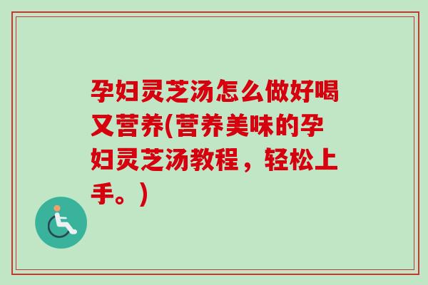 孕妇灵芝汤怎么做好喝又营养(营养美味的孕妇灵芝汤教程,轻松上手。) 孕妇灵芝汤怎么做好喝又营养(营养美味的孕妇灵芝汤教程,轻松上手。)