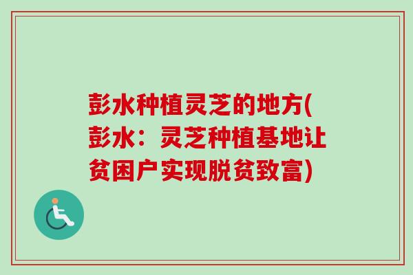 彭水种植灵芝的地方(彭水：灵芝种植基地让贫困户实现脱贫致富)
