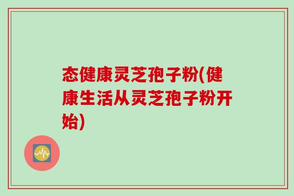 态健康灵芝孢子粉(健康生活从灵芝孢子粉开始)
