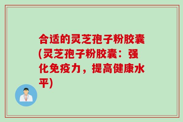合适的灵芝孢子粉胶囊(灵芝孢子粉胶囊：强化免疫力，提高健康水平)