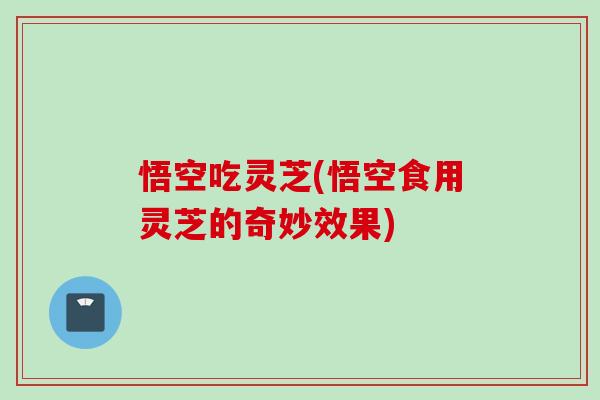 悟空吃灵芝(悟空食用灵芝的奇妙效果)
