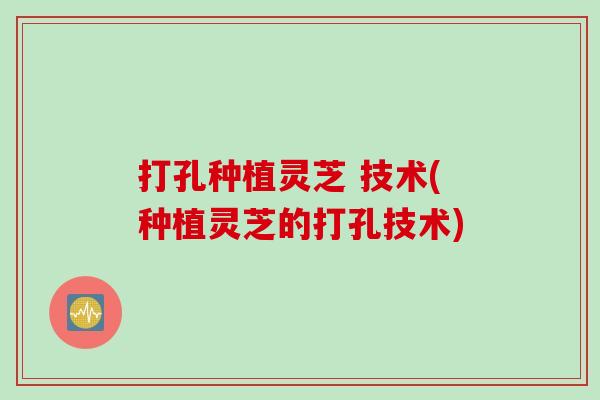 打孔种植灵芝 技术(种植灵芝的打孔技术)