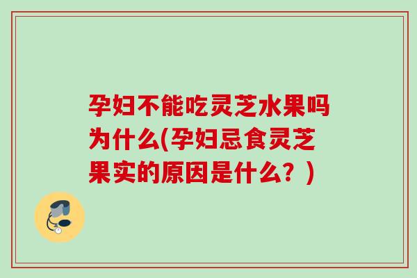 孕妇不能吃灵芝水果吗为什么(孕妇忌食灵芝果实的原因是什么?) 孕妇不能吃灵芝水果吗为什么(孕妇忌食灵芝果实的原因是什么?)