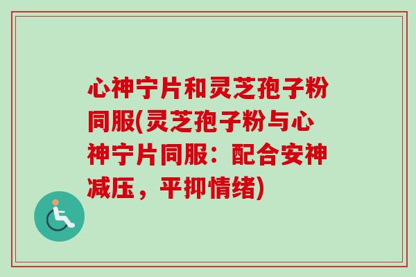 心神宁片和灵芝孢子粉同服(灵芝孢子粉与心神宁片同服：配合安神减压，平抑情绪)