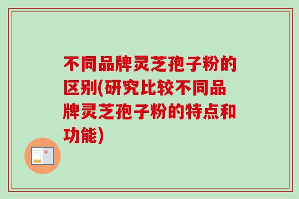 不同品牌灵芝孢子粉的区别(研究比较不同品牌灵芝孢子粉的特点和功能) 不同品牌灵芝孢子粉的区别(研究比较不同品牌灵芝孢子粉的特点和功能)