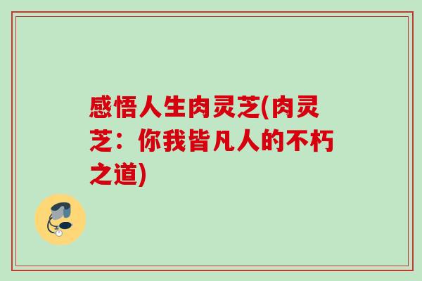 感悟人生肉灵芝(肉灵芝：你我皆凡人的不朽之道)