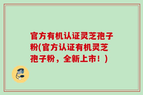 官方有机认证灵芝孢子粉(官方认证有机灵芝孢子粉，全新上市！)