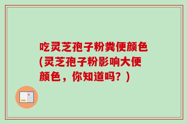 吃灵芝孢子粉粪便颜色(灵芝孢子粉影响大便颜色，你知道吗？)