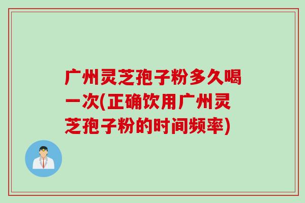 广州灵芝孢子粉多久喝一次(正确饮用广州灵芝孢子粉的时间频率)