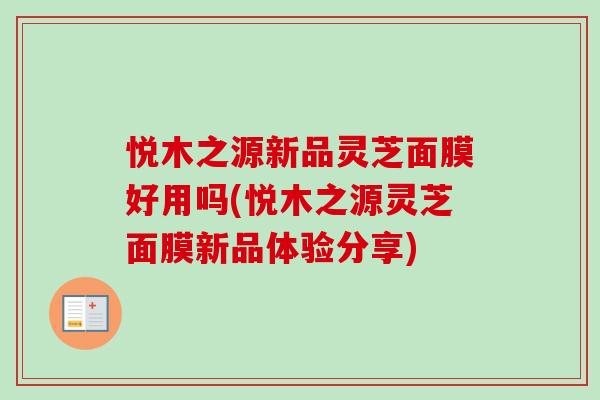 悦木之源新品灵芝面膜好用吗(悦木之源灵芝面膜新品体验分享)