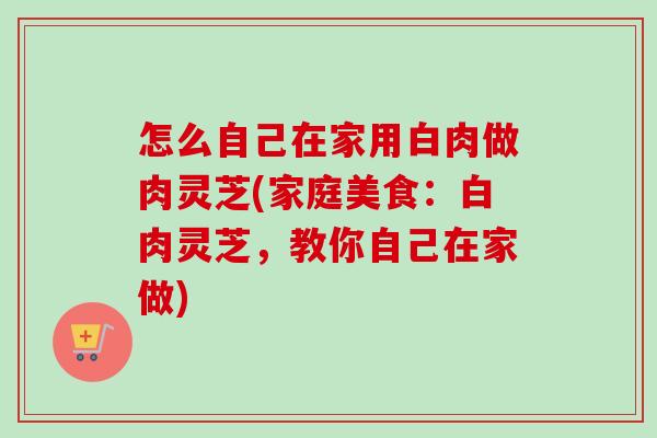 怎么自己在家用白肉做肉灵芝(家庭美食：白肉灵芝，教你自己在家做)