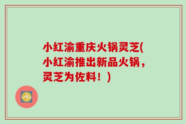 小红渝重庆火锅灵芝(小红渝推出新品火锅，灵芝为佐料！)