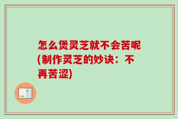 怎么煲灵芝就不会苦呢(制作灵芝的妙诀:不再苦涩) 怎么煲灵芝就不会苦呢(制作灵芝的妙诀:不再苦涩)