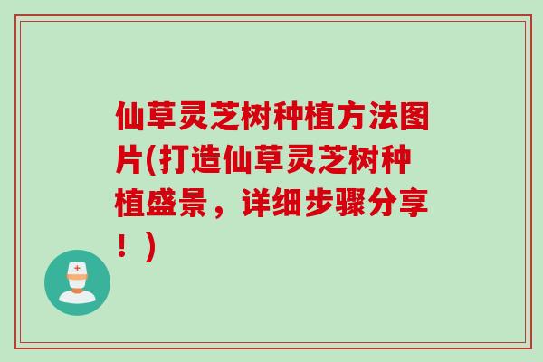 仙草灵芝树种植方法图片(打造仙草灵芝树种植盛景，详细步骤分享！)
