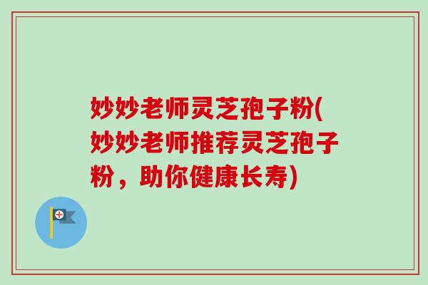 妙妙老师灵芝孢子粉(妙妙老师推荐灵芝孢子粉，助你健康长寿)