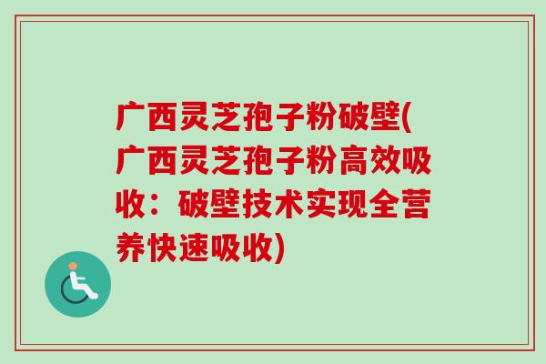 广西灵芝孢子粉破壁(广西灵芝孢子粉高效吸收：破壁技术实现全营养快速吸收)