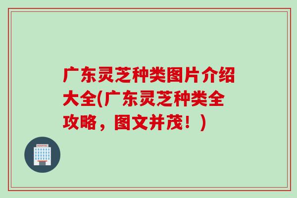 广东灵芝种类图片介绍大全(广东灵芝种类全攻略，图文并茂！)