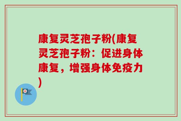 康复灵芝孢子粉(康复灵芝孢子粉:促进身体康复,增强身体免疫力) 康复灵芝孢子粉(康复灵芝孢子粉:促进身体康复,增强身体免疫力)
