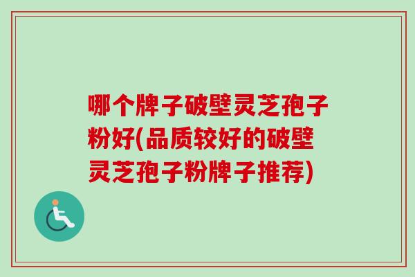 哪个牌子破壁灵芝孢子粉好(品质较好的破壁灵芝孢子粉牌子推荐) 哪个牌子破壁灵芝孢子粉好(品质较好的破壁灵芝孢子粉牌子推荐)