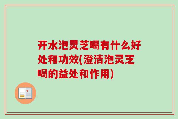 开水泡灵芝喝有什么好处和功效(澄清泡灵芝喝的益处和作用)