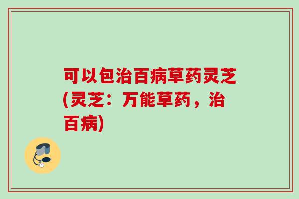 可以包治百病草药灵芝(灵芝：万能草药，治百病)