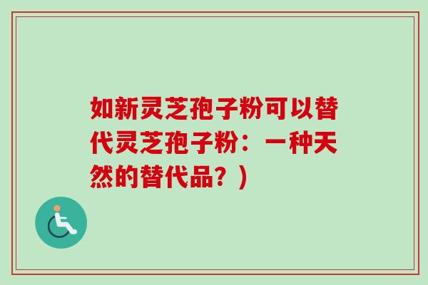 如新灵芝孢子粉可以替代灵芝孢子粉：一种天然的替代品？)