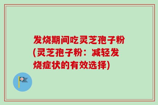 发烧期间吃灵芝孢子粉(灵芝孢子粉：减轻发烧症状的有效选择)