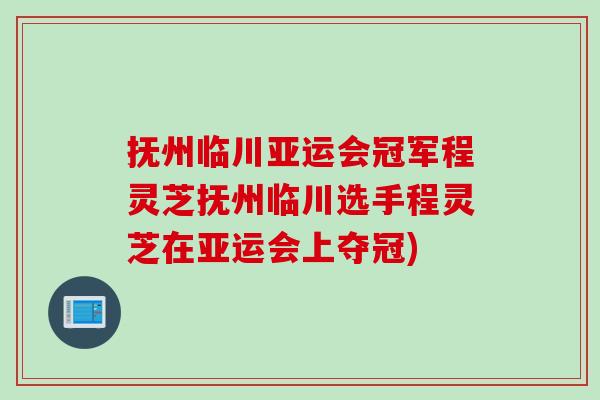 抚州临川亚运会冠军程灵芝抚州临川选手程灵芝在亚运会上夺冠)