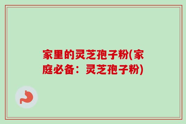 家里的灵芝孢子粉(家庭必备:灵芝孢子粉) 家里的灵芝孢子粉(家庭必备:灵芝孢子粉)