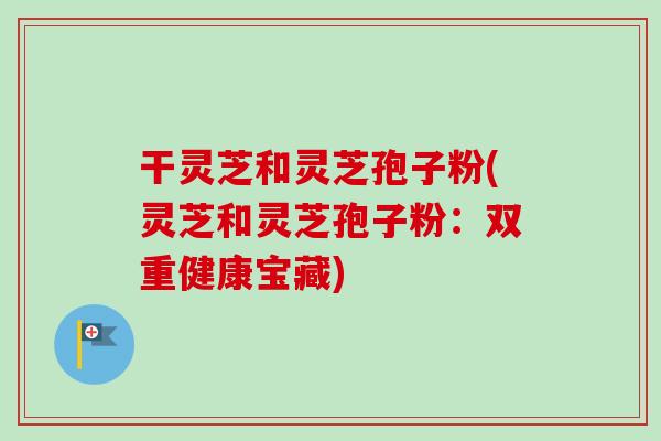 干灵芝和灵芝孢子粉(灵芝和灵芝孢子粉：双重健康宝藏)