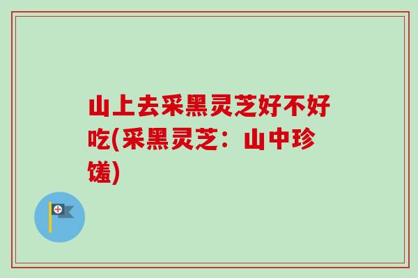 山上去采黑灵芝好不好吃(采黑灵芝：山中珍馐)