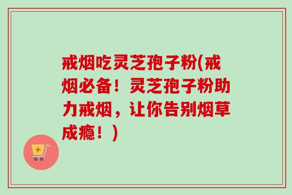 戒烟吃灵芝孢子粉(戒烟必备！灵芝孢子粉助力戒烟，让你告别烟草成瘾！)