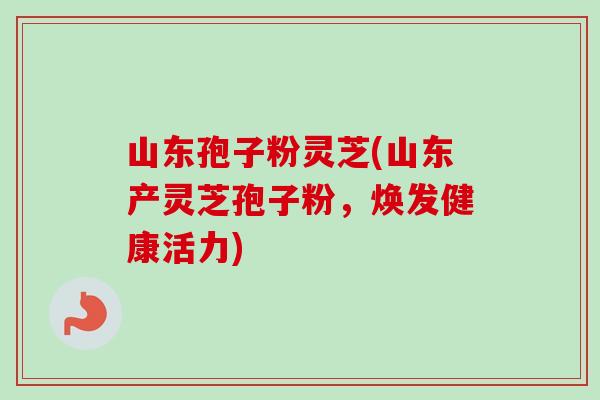 山东孢子粉灵芝(山东产灵芝孢子粉，焕发健康活力)