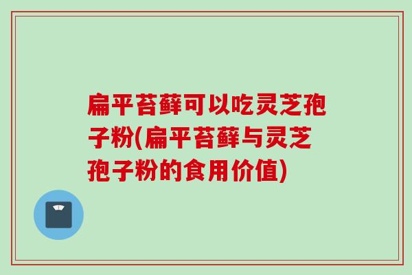 扁平苔藓可以吃灵芝孢子粉(扁平苔藓与灵芝孢子粉的食用价值)