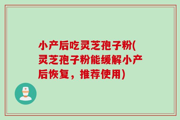 小产后吃灵芝孢子粉(灵芝孢子粉能缓解小产后恢复，推荐使用)