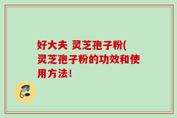 好大夫 灵芝孢子粉(灵芝孢子粉的功效和使用方法！