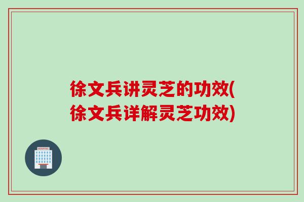 徐文兵讲灵芝的功效(徐文兵详解灵芝功效)