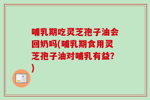哺乳期吃灵芝孢子油会回奶吗(哺乳期食用灵芝孢子油对哺乳有益？)