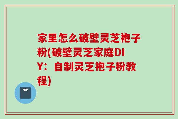 家里怎么破壁灵芝袍子粉(破壁灵芝家庭DIY：自制灵芝袍子粉教程)