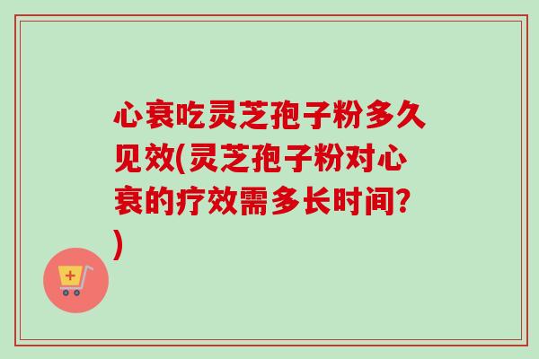 心衰吃灵芝孢子粉多久见效(灵芝孢子粉对心衰的疗效需多长时间？)