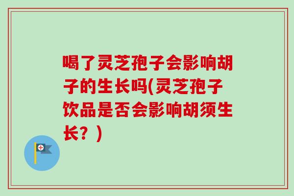 喝了灵芝孢子会影响胡子的生长吗(灵芝孢子饮品是否会影响胡须生长？)