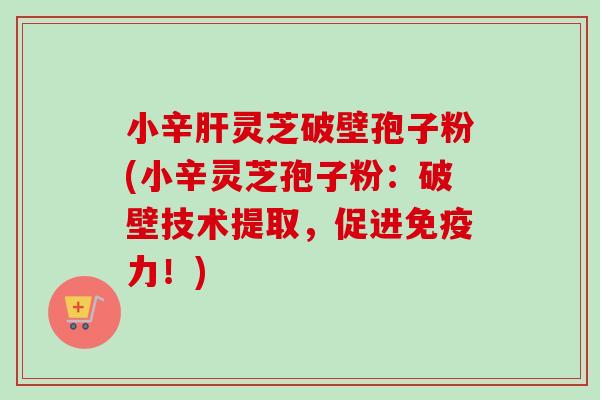 小辛肝灵芝破壁孢子粉(小辛灵芝孢子粉：破壁技术提取，促进免疫力！)