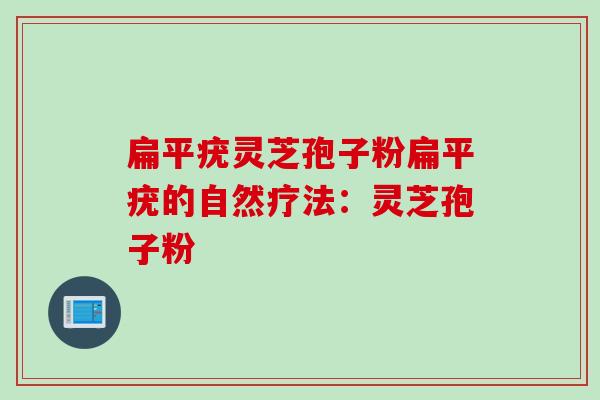 扁平疣灵芝孢子粉扁平疣的自然疗法：灵芝孢子粉