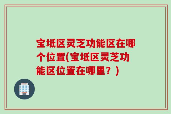 宝坻区灵芝功能区在哪个位置(宝坻区灵芝功能区位置在哪里？)