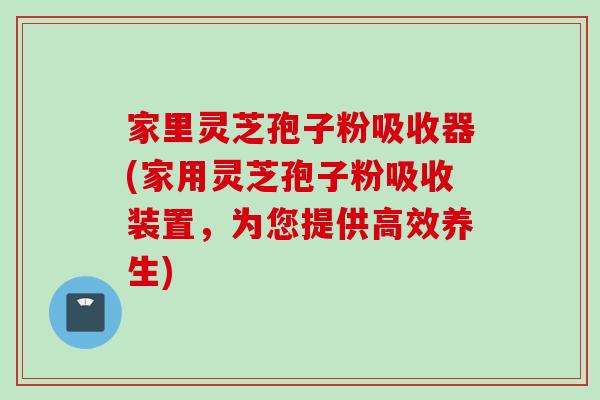 家里灵芝孢子粉吸收器(家用灵芝孢子粉吸收装置，为您提供高效养生)