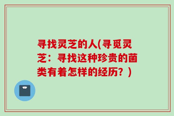 寻找灵芝的人(寻觅灵芝：寻找这种珍贵的菌类有着怎样的经历？)