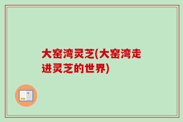 大窑湾灵芝(大窑湾走进灵芝的世界) 大窑湾灵芝(大窑湾走进灵芝的世界)