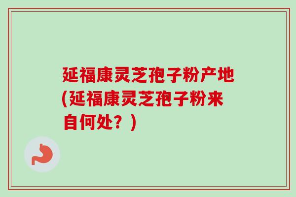 延福康灵芝孢子粉产地(延福康灵芝孢子粉来自何处？)